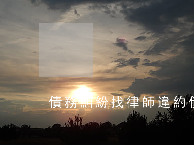 債務糾紛找律師違約(債務糾紛律師費怎么收)