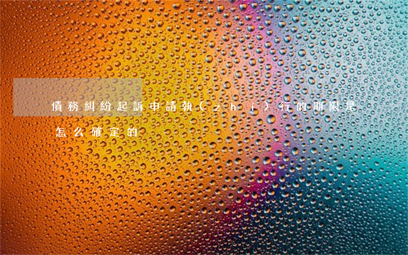 債務糾紛起訴申請執(zhí)行的期限是怎么確定的