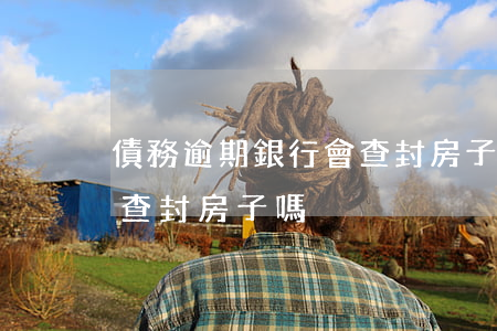 債務逾期銀行會查封房子嗎(債務逾期銀行會查封房子嗎)