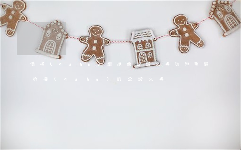 債權(quán)繼承要公證文書嗎(證明繼承權(quán)的公證文書)