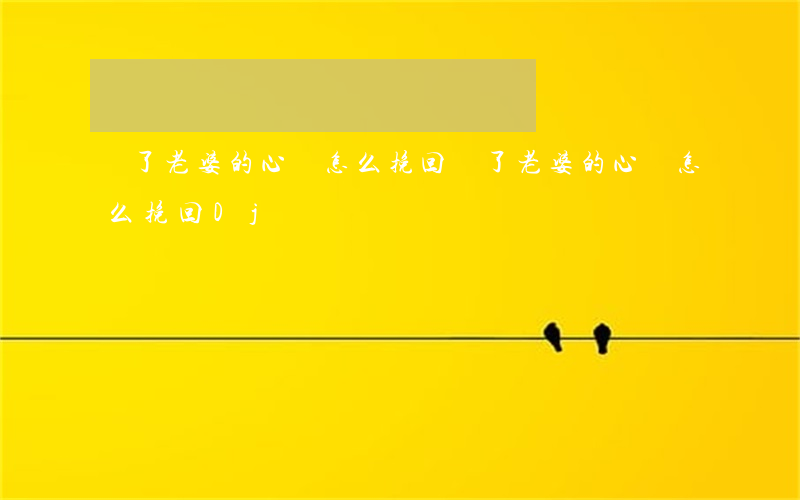 傷了老婆的心該怎么挽回(傷了老婆的心該怎么挽回Dj)