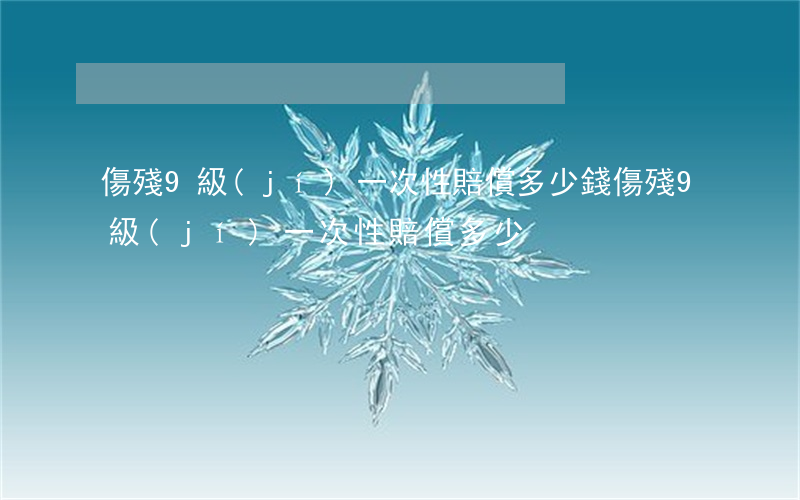傷殘9級(jí)一次性賠償多少錢(傷殘,9級(jí)一次性賠償多少)