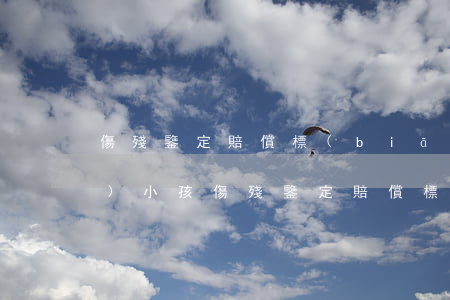傷殘鑒定賠償標(biāo)準(zhǔn)(小孩傷殘鑒定賠償標(biāo)準(zhǔn))
