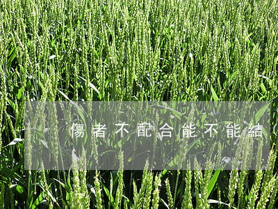 傷者不配合能不能結(jié)案