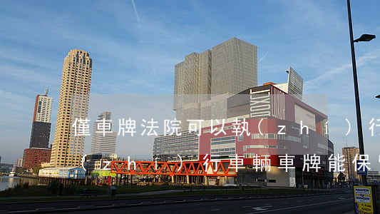 僅車牌法院可以執(zhí)行嗎(被法院執(zhí)行車輛車牌能保留嗎)