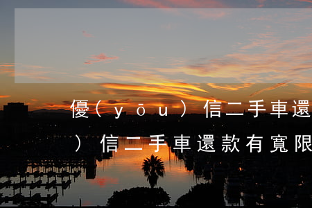 優(yōu)信二手車還款逾期(優(yōu)信二手車還款有寬限期嗎)