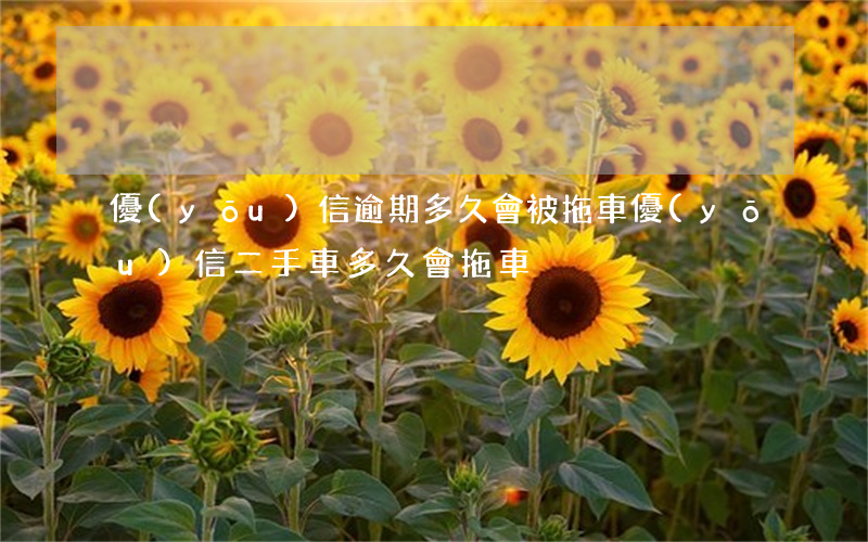 優(yōu)信逾期多久會被拖車(優(yōu)信二手車多久會拖車)