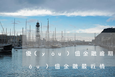 優(yōu)億金融逾期80天還款(優(yōu)億金融最近情況)