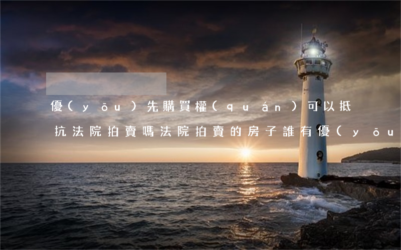 優(yōu)先購買權(quán)可以抵抗法院拍賣嗎(法院拍賣的房子誰有優(yōu)先權(quán)買)