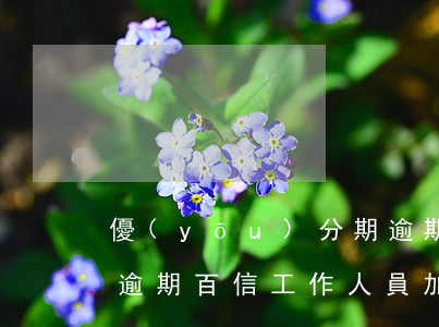 優(yōu)分期逾期會加你微信嗎(來分期逾期百信工作人員加微信)