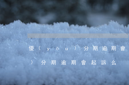 優(yōu)分期逾期會起訴么(優(yōu)分期逾期會起訴么)