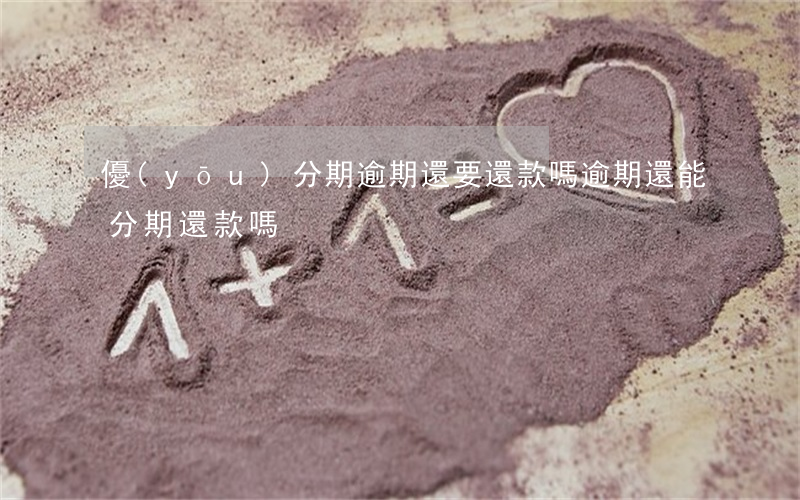 優(yōu)分期逾期還要還款嗎(逾期還能分期還款嗎)