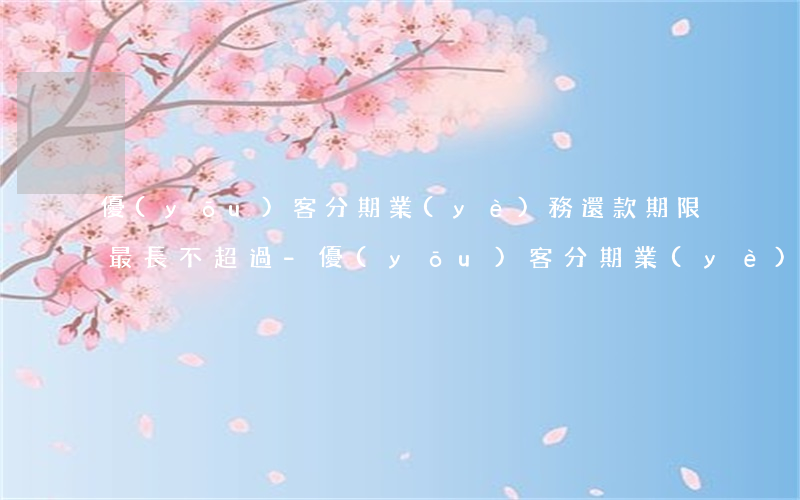 優(yōu)客分期業(yè)務還款期限最長不超過-優(yōu)客分期業(yè)務還款期限最長不超過多久