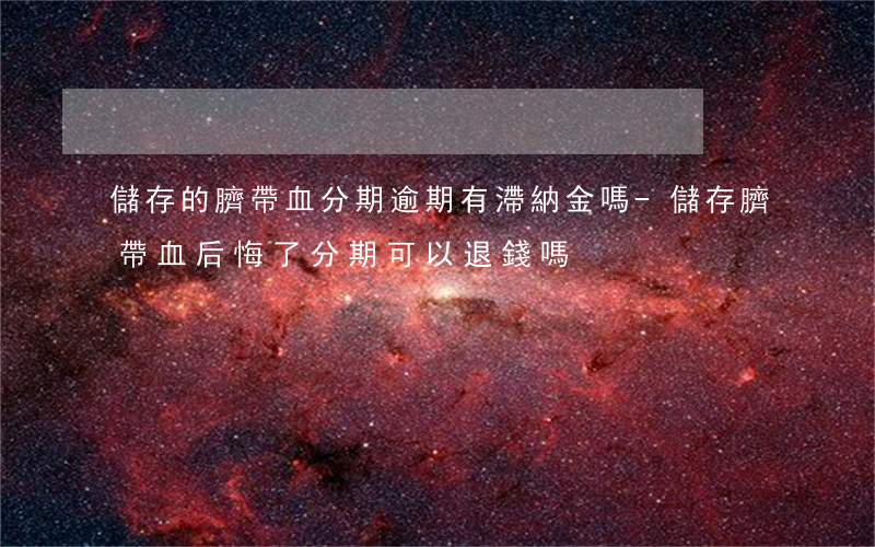 儲存的臍帶血分期逾期有滯納金嗎-儲存臍帶血后悔了分期可以退錢嗎