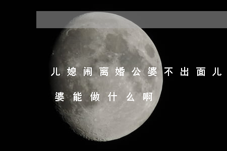 儿媳闹离婚公婆不出面(儿子媳妇闹离婚!公婆能做什么啊)