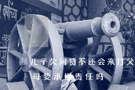 儿子欠网贷不还会来打父母吗(子女欠网贷,父母要承担责任吗)