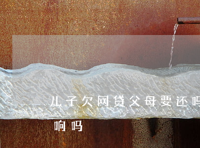 儿子欠网贷父母要还吗(儿子欠网贷父母受影响吗)