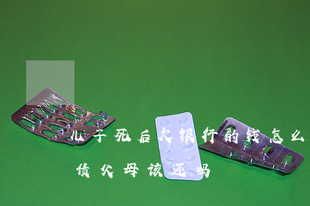 儿子死后欠银行的钱怎么办(儿子死后欠下的债父母该还吗)