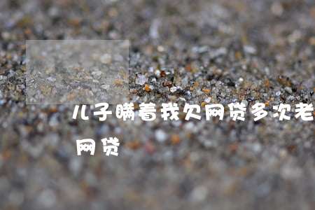 儿子瞒着我欠网贷多次(老公瞒着我欠了好多网贷)