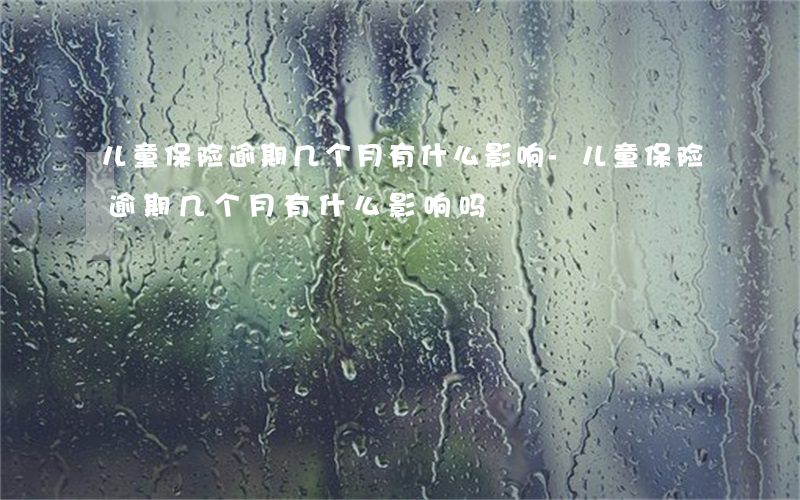 儿童保险逾期几个月有什么影响-儿童保险逾期几个月有什么影响吗