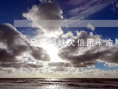 兄弟姐妹欠信用卡逾期(弟弟欠信用卡)