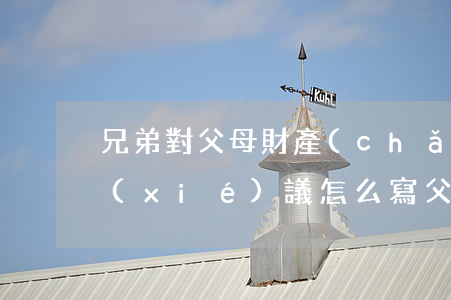 兄弟對父母財產(chǎn)的繼承處理協(xié)議怎么寫(父母去世兄妹繼承房產(chǎn)協(xié)議)