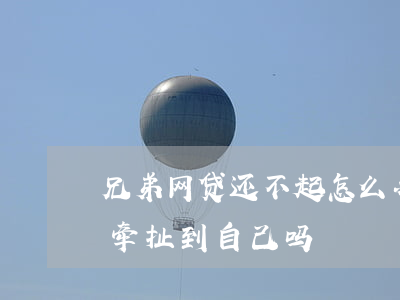 兄弟网贷还不起怎么办-兄弟贷款还不了会牵扯到自己吗