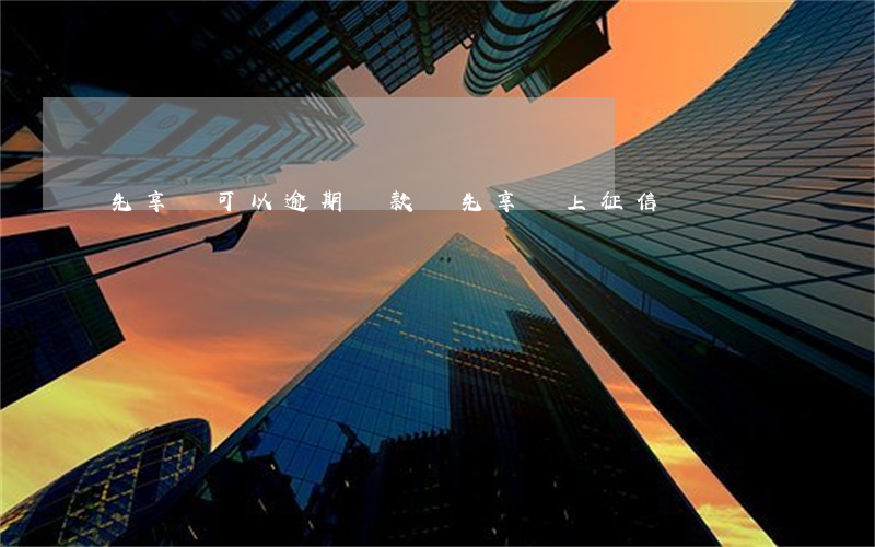 先享學可以逾期還款嗎(先享學上征信嗎)