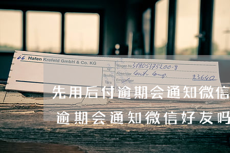 先用后付逾期会通知微信好友吗-先用后付逾期会通知微信好友吗安全吗