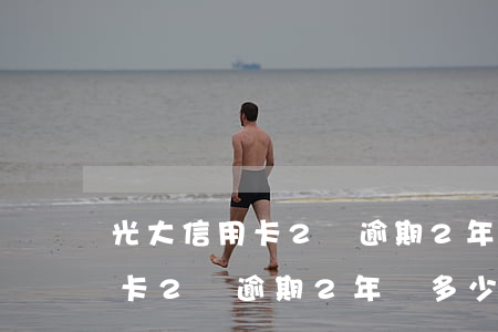 光大信用卡2萬逾期2年變多少-光大信用卡2萬逾期2年變多少利息