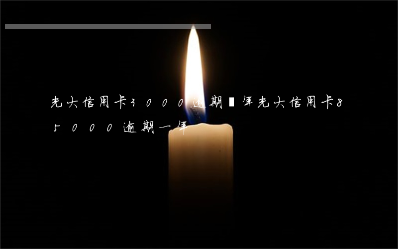光大信用卡3000逾期兩年(光大信用卡85000逾期一年)