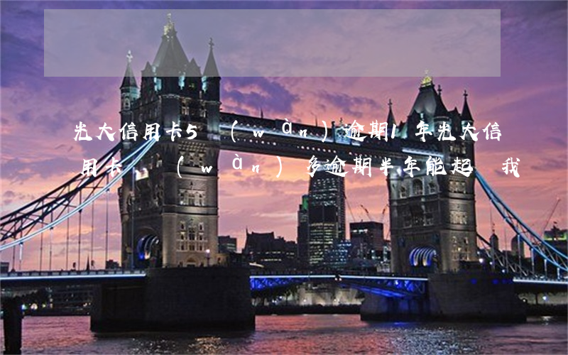 光大信用卡5萬(wàn)逾期1年(光大信用卡兩萬(wàn)多逾期半年,能起訴我嗎)