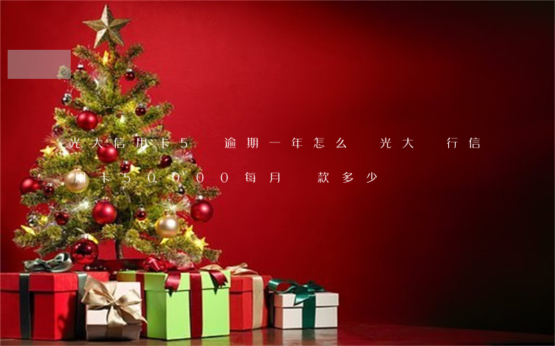光大信用卡5萬逾期一年怎么辦 光大銀行信用卡50000每月還款多少