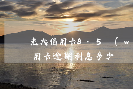 光大信用卡8.5萬(wàn)逾期(光大信用卡逾期利息多少錢)