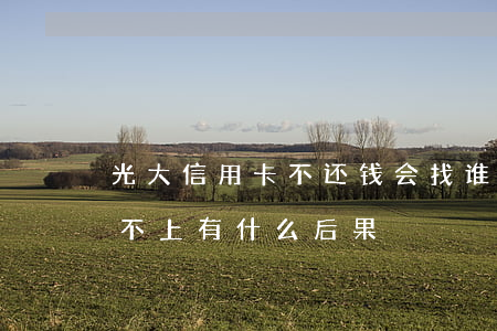 光大信用卡不还钱会找谁(光大银行信用卡还不上有什么后果?)