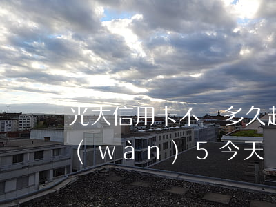 光大信用卡不還多久起訴(欠光大信用卡2萬(wàn)5今天說(shuō)起訴我了怎么辦)