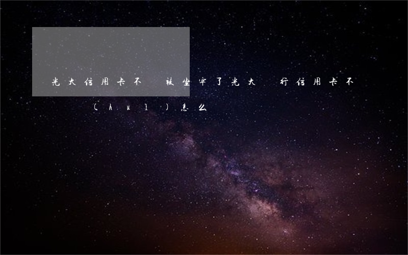 光大信用卡不還被坐牢了(光大銀行信用卡不還會(huì)怎么辦)