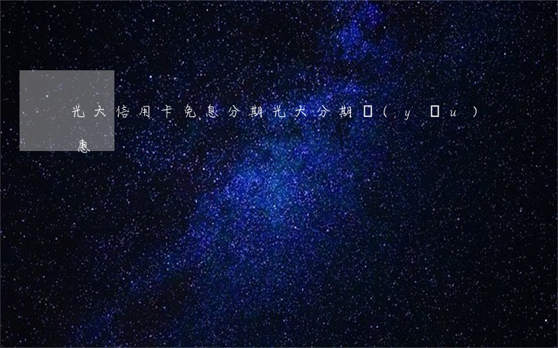 光大信用卡免息分期(光大分期優(yōu)惠)