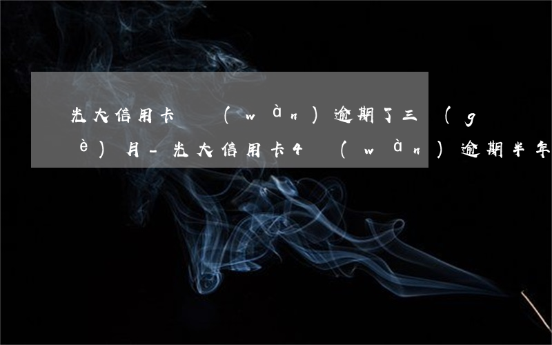 光大信用卡兩萬(wàn)逾期了三個(gè)月-光大信用卡4萬(wàn)逾期半年多
