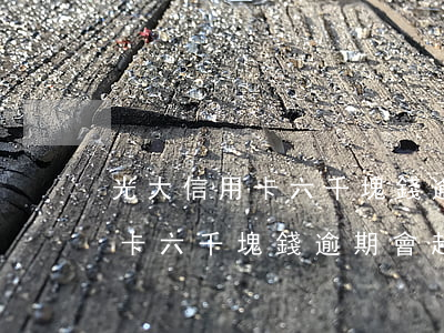 光大信用卡六千塊錢逾期會起訴嗎(光大信用卡六千塊錢逾期會起訴嗎)
