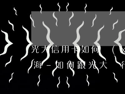 光大信用卡如何協(xié)商停息掛賬上海-如何跟光大銀行信用卡協(xié)商還款