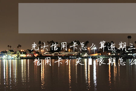 光大信用卡怎么算逾期三個(gè)月 光大信用卡3天寬限期怎么算