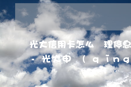 光大信用卡怎么辦理停息掛賬廣發(fā)-光大申請(qǐng)停息掛賬流程