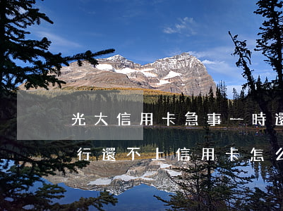 光大信用卡急事一時還不上怎么辦-光大銀行還不上信用卡怎么辦