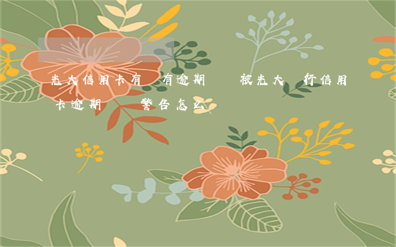 光大信用卡有沒有逾期記錄(被光大銀行信用卡逾期終極警告怎么辦?)