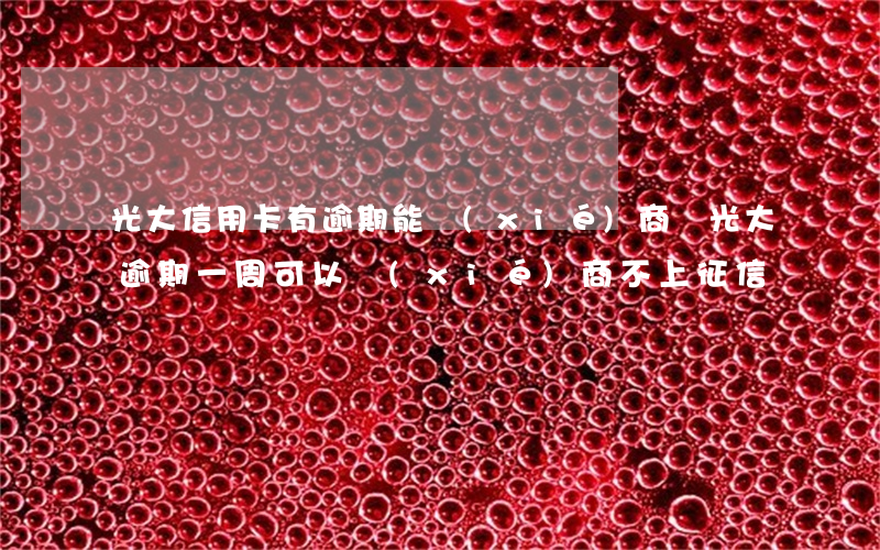 光大信用卡有逾期能協(xié)商嗎(光大逾期一周,可以協(xié)商不上征信嗎?)