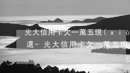 光大信用卡欠一萬五現(xiàn)在沒錢還-光大信用卡欠一萬五現(xiàn)在沒錢還怎么辦