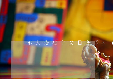 光大信用卡欠幾年了-光大信用卡8年沒還