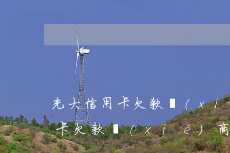 光大信用卡欠款協(xié)商-光大信用卡欠款協(xié)商