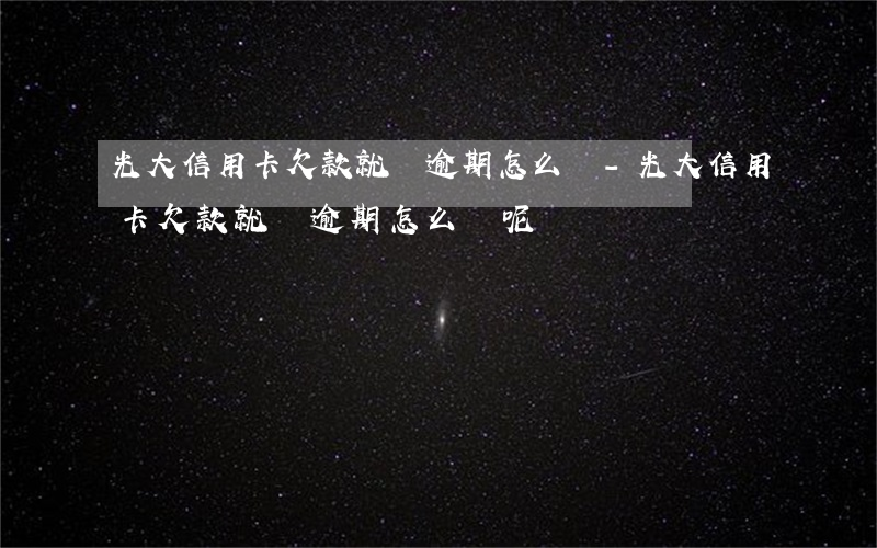 光大信用卡欠款就說逾期怎么辦-光大信用卡欠款就說逾期怎么辦呢